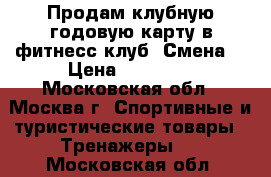 Продам клубную годовую карту в фитнесс клуб “Смена“ › Цена ­ 15 000 - Московская обл., Москва г. Спортивные и туристические товары » Тренажеры   . Московская обл.